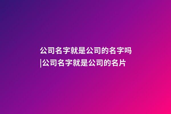 公司名字就是公司的名字吗|公司名字就是公司的名片-第1张-公司起名-玄机派